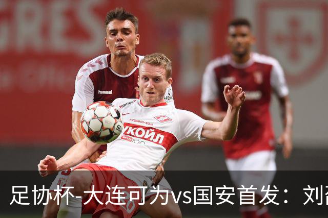足协杯-大连可为vs国安首发：刘邵子洋首秀张玉宁先发 国安全华班
